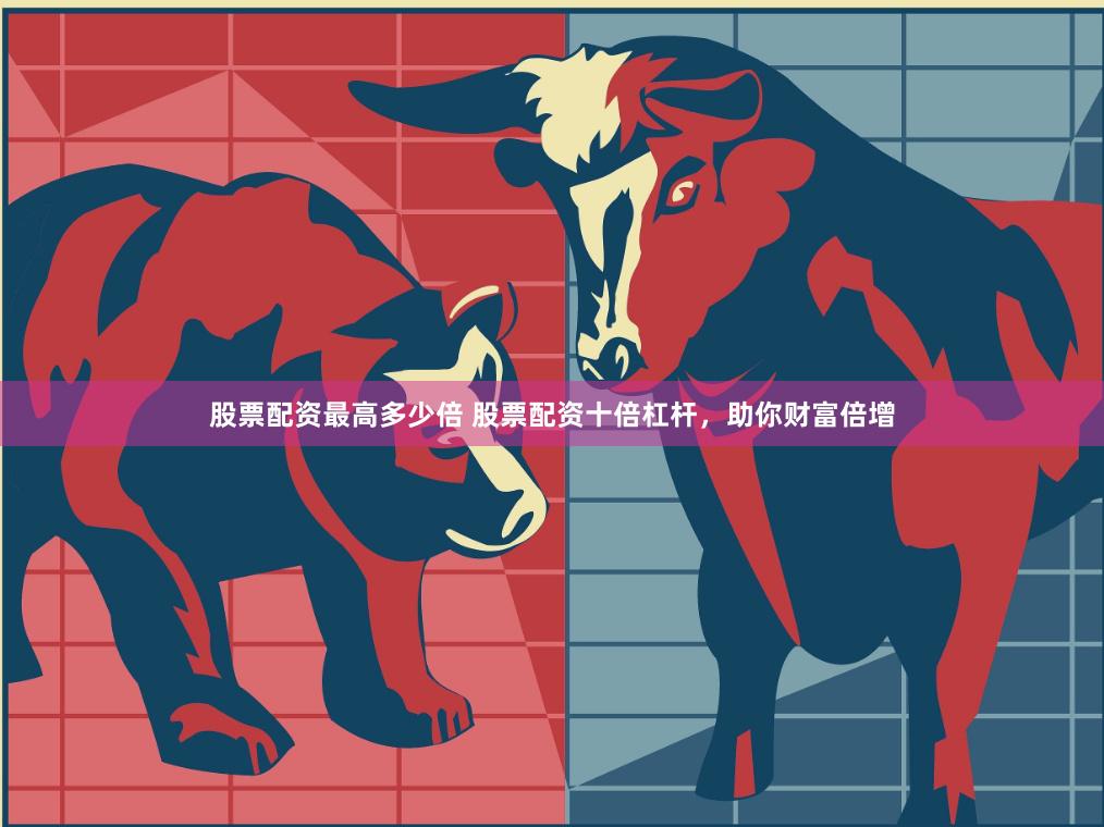 股票配资最高多少倍 股票配资十倍杠杆，助你财富倍增