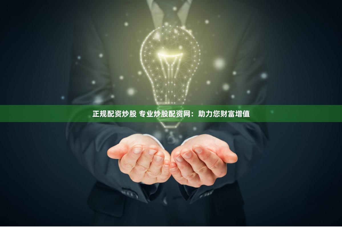 正规配资炒股 专业炒股配资网：助力您财富增值