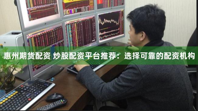 惠州期货配资 炒股配资平台推荐:选择可靠的配资机构