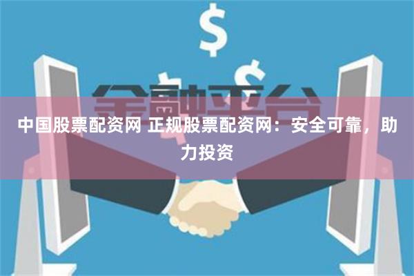 中国股票配资网 正规股票配资网：安全可靠，助力投资